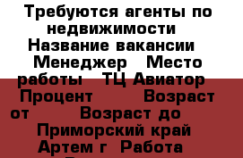 Требуются агенты по недвижимости › Название вакансии ­ Менеджер › Место работы ­ ТЦ Авиатор › Процент ­ 40 › Возраст от ­ 25 › Возраст до ­ 65 - Приморский край, Артем г. Работа » Вакансии   . Приморский край,Артем г.